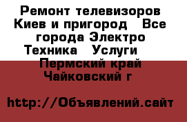 Ремонт телевизоров Киев и пригород - Все города Электро-Техника » Услуги   . Пермский край,Чайковский г.